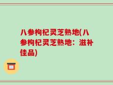 八参枸杞灵芝熟地(八参枸杞灵芝熟地：滋补佳品)
