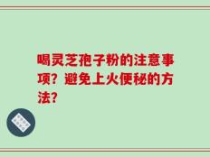 喝灵芝孢子粉的注意事项？避免上火便秘的方法？