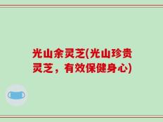 光山余灵芝(光山珍贵灵芝，有效保健身心)