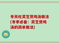 冬天吃灵芝煲鸡汤做法(冬季必备：灵芝煲鸡汤的简单做法)