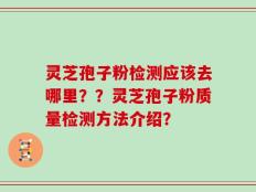 灵芝孢子粉检测应该去哪里？？灵芝孢子粉质量检测方法介绍？