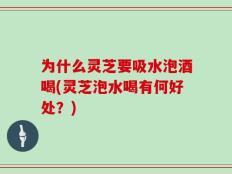 为什么灵芝要吸水泡酒喝(灵芝泡水喝有何好处？)