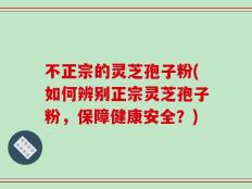 不正宗的灵芝孢子粉(如何辨别正宗灵芝孢子粉，保障健康安全？)
