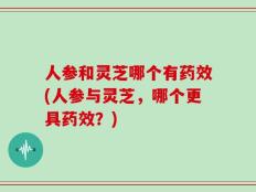人参和灵芝哪个有药效(人参与灵芝，哪个更具药效？)