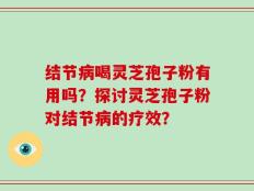 结节病喝灵芝孢子粉有用吗？探讨灵芝孢子粉对结节病的疗效？