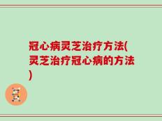 冠心病灵芝治疗方法(灵芝治疗冠心病的方法)