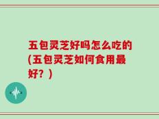 五包灵芝好吗怎么吃的(五包灵芝如何食用最好？)