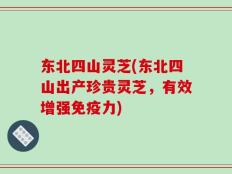 东北四山灵芝(东北四山出产珍贵灵芝，有效增强免疫力)