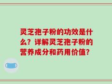 灵芝孢子粉的功效是什么？详解灵芝孢子粉的营养成分和药用价值？