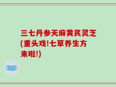 三七丹参天麻黄芪灵芝(重头戏!七草养生方来啦!)