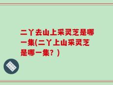 二丫去山上采灵芝是哪一集(二丫上山采灵芝是哪一集？)