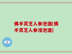 佛手灵芝人参泡酒(佛手灵芝人参浸泡酒)