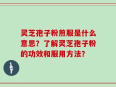 灵芝孢子粉煎服是什么意思？了解灵芝孢子粉的功效和服用方法？