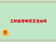 乙肝能常喝灵芝泡水吗