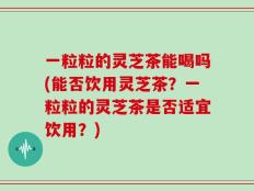 一粒粒的灵芝茶能喝吗(能否饮用灵芝茶？一粒粒的灵芝茶是否适宜饮用？)