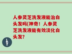 人参灵芝洗发液能治白头发吗(神奇！人参灵芝洗发液能有效淡化白头发？
