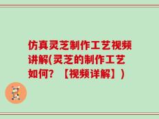 仿真灵芝制作工艺视频讲解(灵芝的制作工艺如何？【视频详解】)