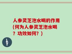 人参灵芝泡水喝的作用(何为人参灵芝泡水喝？功效如何？)