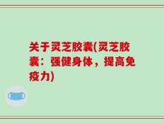 关于灵芝胶囊(灵芝胶囊：强健身体，提高免疫力)