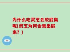 为什么吃灵芝会放屁臭呢(灵芝为何会臭出屁来？)