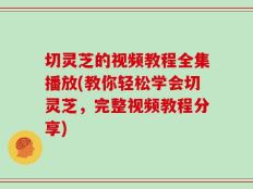 切灵芝的视频教程全集播放(教你轻松学会切灵芝，完整视频教程分享)