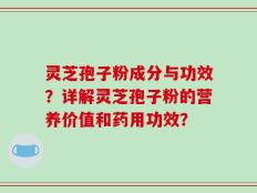 灵芝孢子粉成分与功效？详解灵芝孢子粉的营养价值和药用功效？