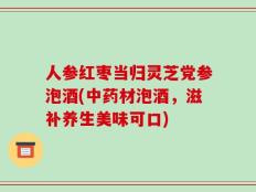 人参红枣当归灵芝党参泡酒(中药材泡酒，滋补养生美味可口)