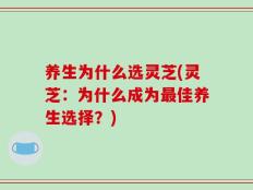 养生为什么选灵芝(灵芝：为什么成为最佳养生选择？)