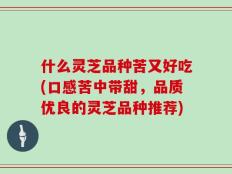 什么灵芝品种苦又好吃(口感苦中带甜，品质优良的灵芝品种推荐)
