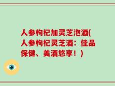 人参枸杞加灵芝泡酒(人参枸杞灵芝酒：佳品保健、美酒悠享！)
