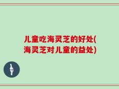 儿童吃海灵芝的好处(海灵芝对儿童的益处)