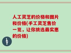 人工灵芝的价格和图片和价格(手工灵芝售价一览，让你挑选最实惠的价格)