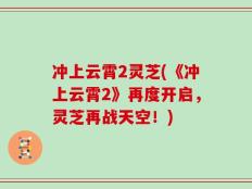 冲上云霄2灵芝(《冲上云霄2》再度开启，灵芝再战天空！)