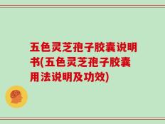 五色灵芝孢子胶囊说明书(五色灵芝孢子胶囊用法说明及功效)