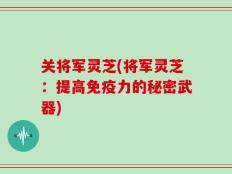 关将军灵芝(将军灵芝：提高免疫力的秘密武器)