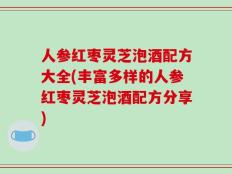人参红枣灵芝泡酒配方大全(丰富多样的人参红枣灵芝泡酒配方分享)