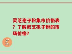 灵芝孢子粉集市价格表？了解灵芝孢子粉的市场价格？