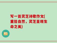 写一首灵芝诗歌作文(重拾自然，灵芝呈现生命之美)