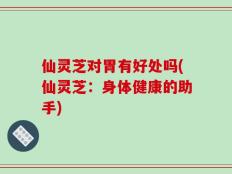 仙灵芝对胃有好处吗(仙灵芝：身体健康的助手)