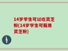 14岁学生可以吃灵芝粉(14岁学生可服用灵芝粉)