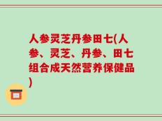 人参灵芝丹参田七(人参、灵芝、丹参、田七组合成天然营养保健品)