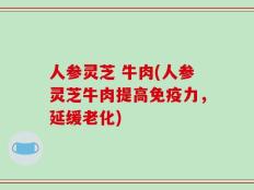 人参灵芝 牛肉(人参灵芝牛肉提高免疫力，延缓老化)