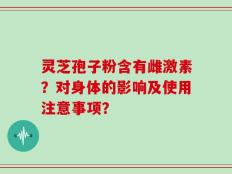 灵芝孢子粉含有雌激素？对身体的影响及使用注意事项？