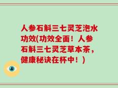 人参石斛三七灵芝泡水功效(功效全面！人参石斛三七灵芝草本茶，健康秘诀在杯中！)