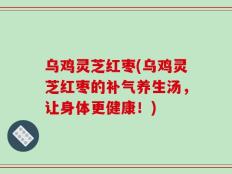 乌鸡灵芝红枣(乌鸡灵芝红枣的补气养生汤，让身体更健康！)