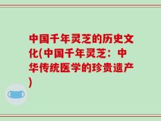 中国千年灵芝的历史文化(中国千年灵芝：中华传统医学的珍贵遗产)
