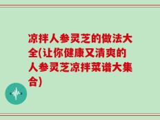 凉拌人参灵芝的做法大全(让你健康又清爽的人参灵芝凉拌菜谱大集合)