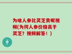 为啥人参比灵芝贵呢视频(为何人参价格高于灵芝？视频解答！)