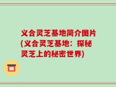 义合灵芝基地简介图片(义合灵芝基地：探秘灵芝上的秘密世界)