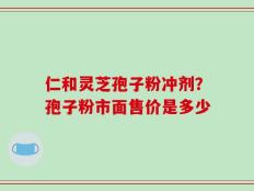 仁和灵芝孢子粉冲剂？孢子粉市面售价是多少
